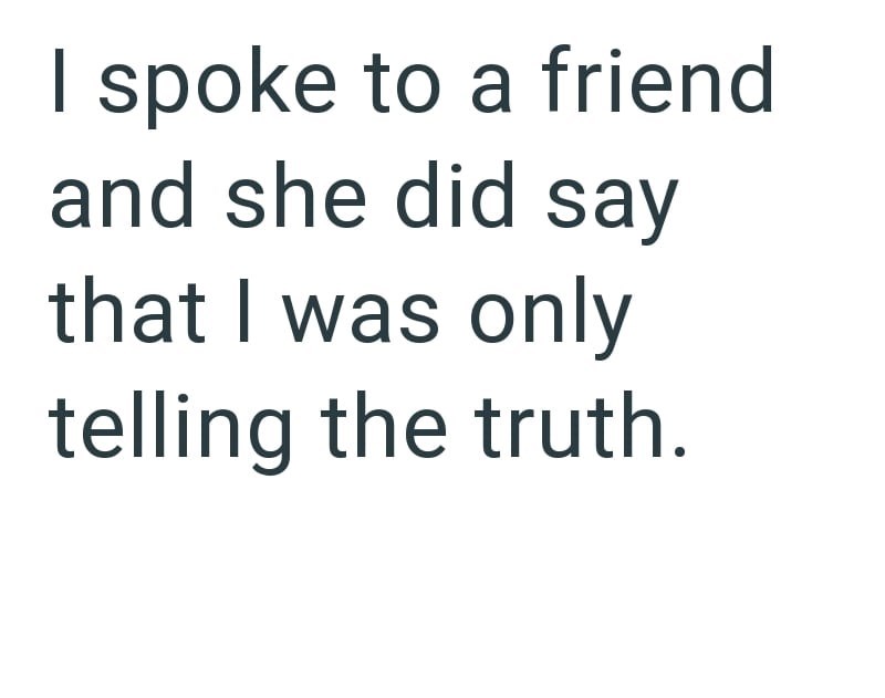 I spoke to a friend and she did say that I was only telling the truth.