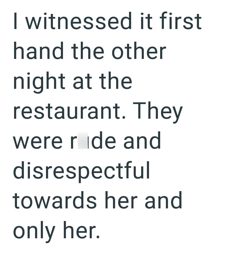 I witnessed it first hand the other night at the restaurant. They were ride and disrespectful towards her and only her.