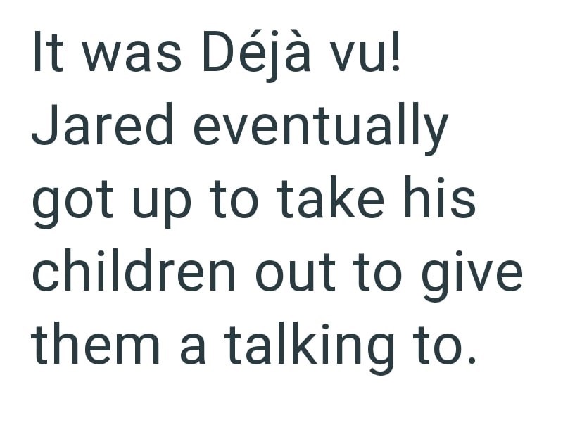 It was Déjà vu! Jared eventually got up to take his children out to give them a talking to.