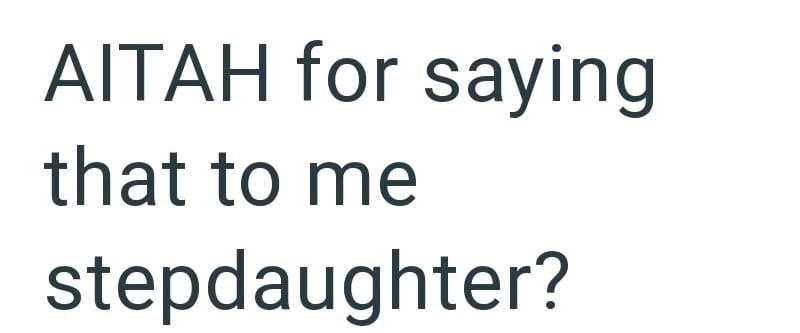 AITAH for saying that to me stepdaughter?