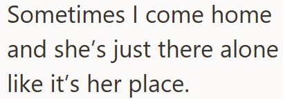 Sometimes I come home and she's just there alone like it's her place.