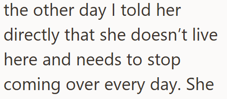 the other day I told her directly that she doesn't live here and needs to stop coming over every day. She
