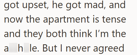 got upset, he got mad, and now the apartment is tense and they both think I'm the ah le. But I never agreed