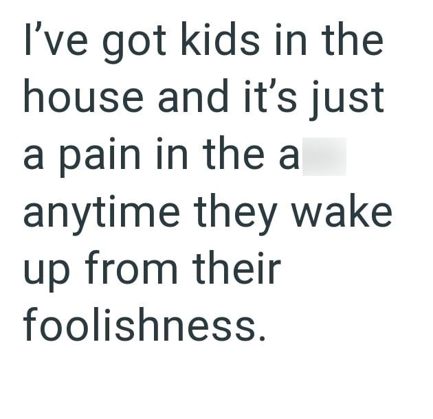 I've got kids in the house and it's just a pain in the a anytime they wake up from their foolishness.