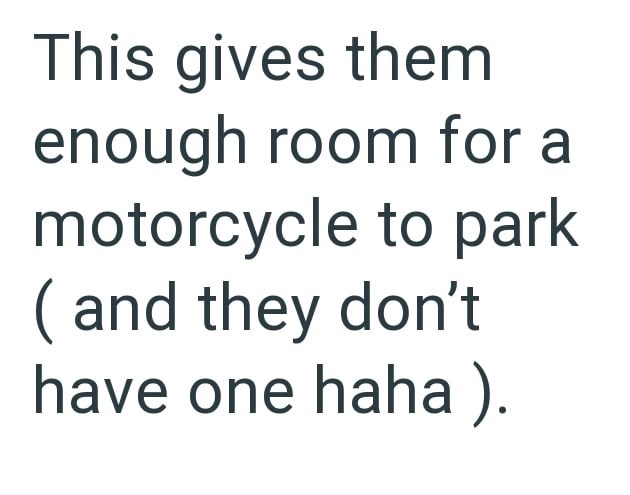 This gives them enough room for a motorcycle to park (and they don't have one haha).