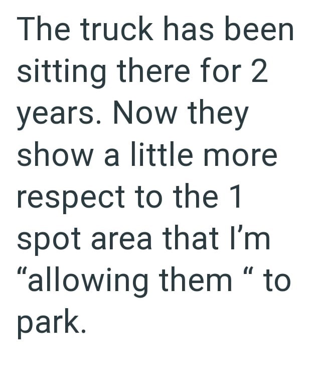 The truck has been sitting there for 2 years. Now they show a little more respect to the 1 spot area that I'm "allowing them " to park.
