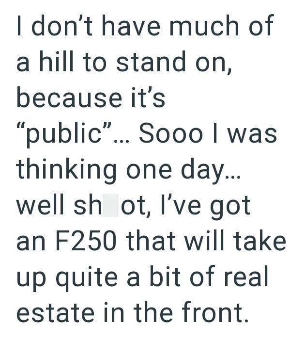I don't have much of a hill to stand on, because it's "public"... Sooo I was thinking one day... well sh ot, I've got an F250 that will take up quite a bit of real estate in the front.