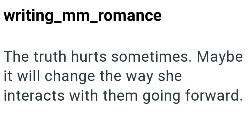 writing_mm_romance The truth hurts sometimes. Maybe it will change the way she interacts with them going forward.