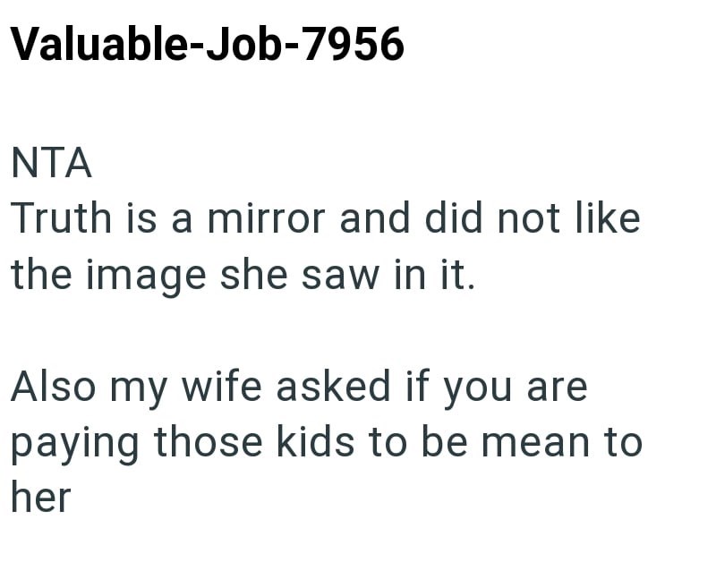 Valuable-Job-7956 NTA Truth is a mirror and did not like the image she saw in it. Also my wife asked if you are paying those kids to be mean to her