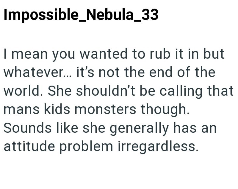 Impossible_Nebula_33 I mean you wanted to rub it in but whatever... it's not the end of the world. She shouldn't be calling that mans kids monsters though. Sounds like she generally has an attitude problem irregardless.