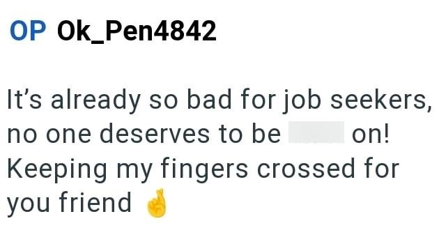 OP OK_Pen4842 It's already so bad for job seekers, no one deserves to be on! Keeping my fingers crossed for you friend