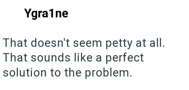 Ygra1ne That doesn't seem petty at all. That sounds like a perfect solution to the problem.