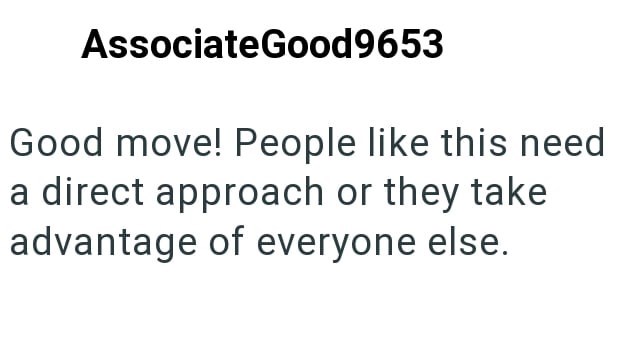 AssociateGood9653 Good move! People like this need a direct approach or they take advantage of everyone else.
