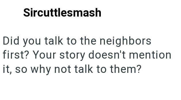 Sircuttlesmash Did you talk to the neighbors first? Your story doesn't mention it, so why not talk to them?
