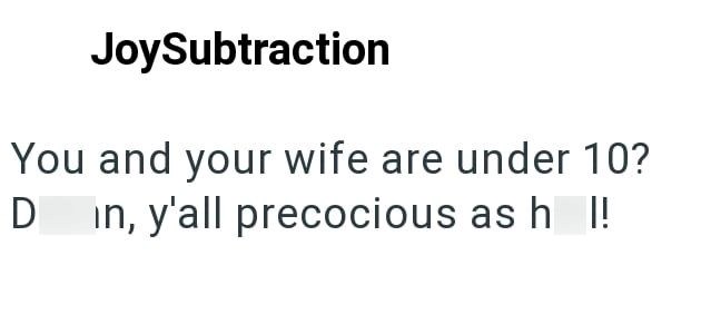 JoySubtraction You and your wife are under 10? in, y'all precocious as h !! D
