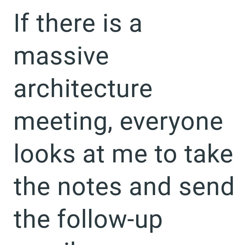 If there is a massive architecture meeting, everyone looks at me to take the notes and send the follow-up