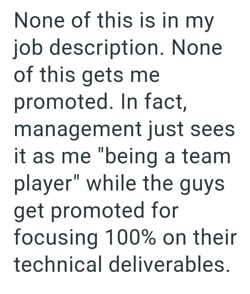 None of this is in my job description. None of this gets me promoted. In fact, management just sees it as me "being a team player" while the guys get promoted for focusing 100% on their technical deliverables.