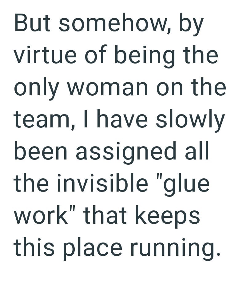 But somehow, by virtue of being the only woman on the team, I have slowly been assigned all the invisible "glue work" that keeps this place running.
