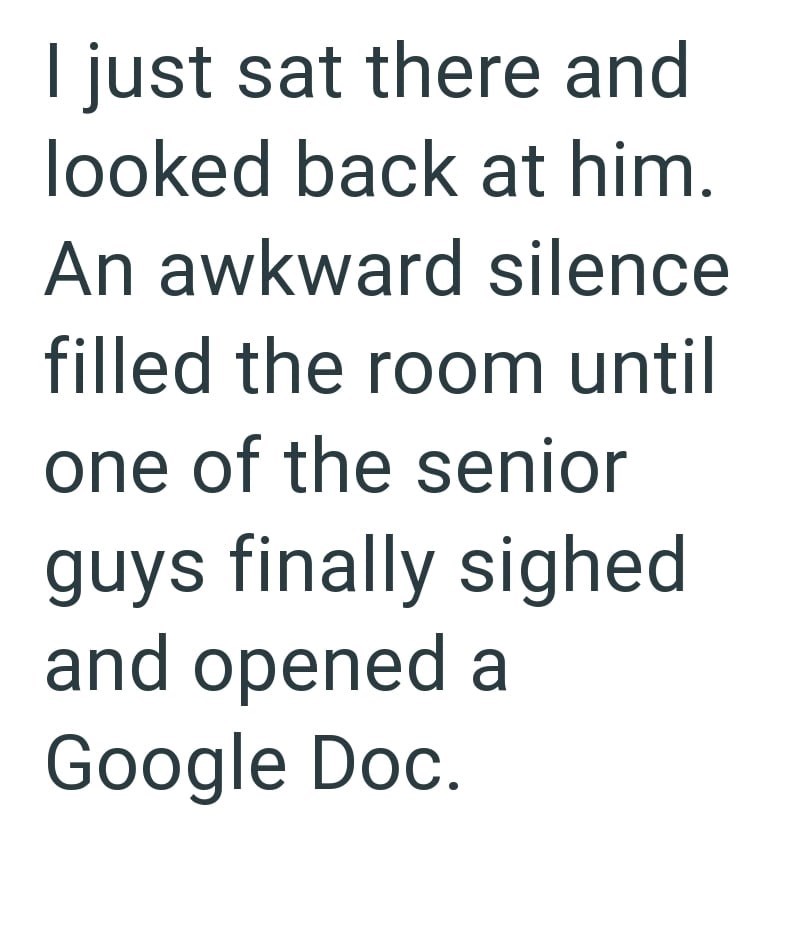 I just sat there and looked back at him. An awkward silence. filled the room until one of the senior guys finally sighed and opened a Google Doc.