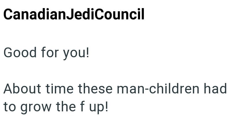 CanadianJediCouncil Good for you! About time these man-children had to grow the f up!