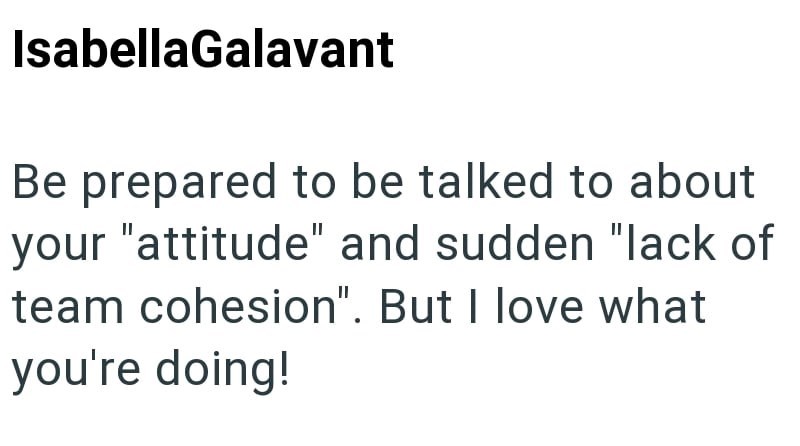 IsabellaGalavant Be prepared to be talked to about your "attitude" and sudden "lack of team cohesion". But I love what you're doing!