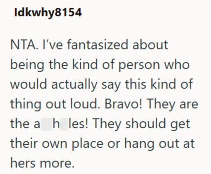 Idkwhy8154 NTA. I've fantasized about being the kind of person who would actually say this kind of thing out loud. Bravo! They are the a_h_les! They should get their own place or hang out at hers more.