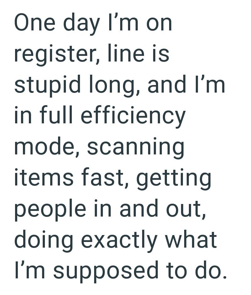One day I'm on register, line is stupid long, and I'm in full efficiency mode, scanning items fast, getting people in and out, doing exactly what I'm supposed to do.