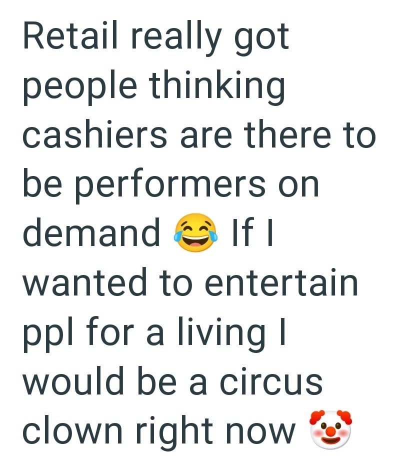 Retail really got people thinking cashiers are there to be performers on demand If I wanted to entertain ppl for a living I would be a circus clown right now