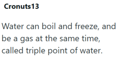 Cronuts 13 Water can boil and freeze, and be a gas at the same time, called triple point of water.