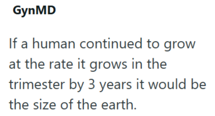 GynMD If a human continued to grow at the rate it grows in the trimester by 3 years it would be the size of the earth.