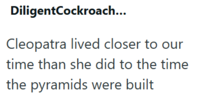 DiligentCockroach... Cleopatra lived closer to our time than she did to the time the pyramids were built