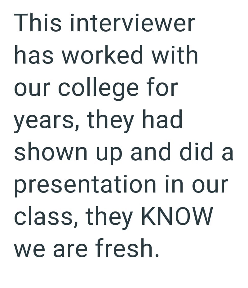 This interviewer has worked with our college for years, they had shown up and did a presentation in our class, they KNOW we are fresh.