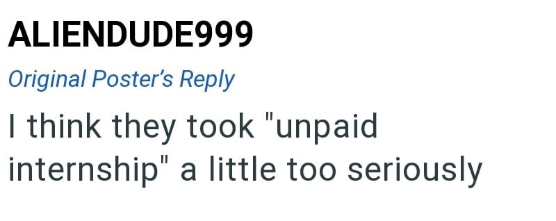 ALIENDUDE999 Original Poster's Reply I think they took "unpaid internship" a little too seriously