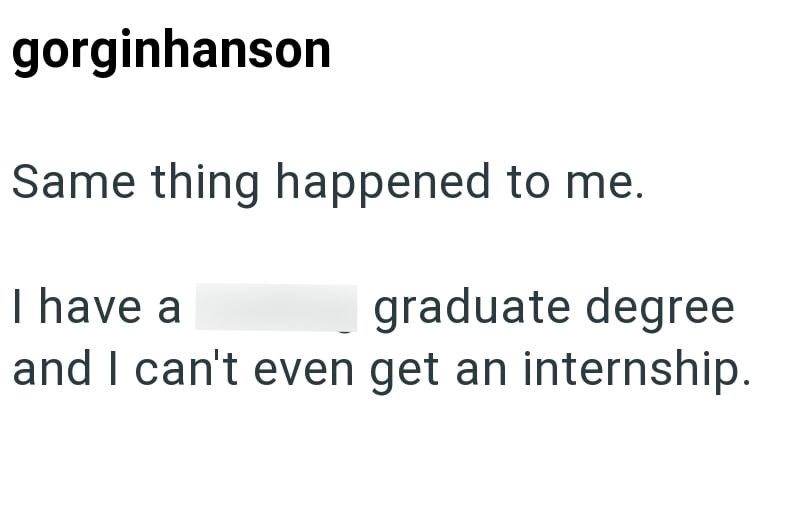 gorginhanson Same thing happened to me. I have a graduate degree and I can't even get an internship.