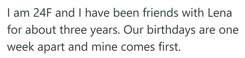 I am 24F and I have been friends with Lena for about three years. Our birthdays are one week apart and mine comes first.