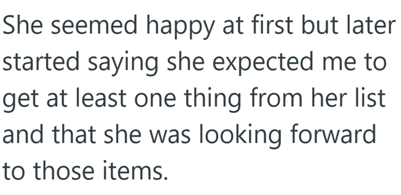 She seemed happy at first but later started saying she expected me to get at least one thing from her list and that she was looking forward to those items.