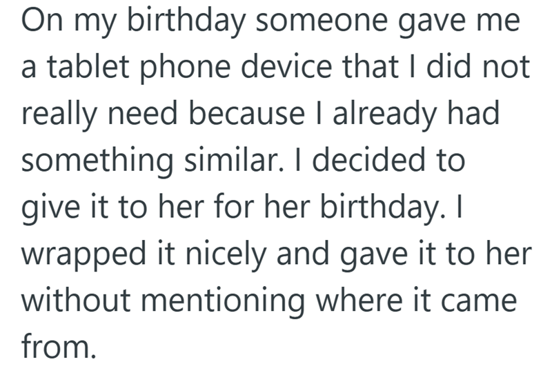 On my birthday someone gave me a tablet phone device that I did not really need because I already had something similar. I decided to give it to her for her birthday. I wrapped it nicely and gave it to her without mentioning where it came from.