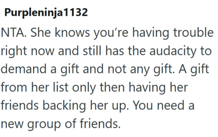 Purpleninja1132 NTA. She knows you're having trouble right now and still has the audacity to demand a gift and not any gift. A gift from her list only then having her friends backing her up. You need a new group of friends.
