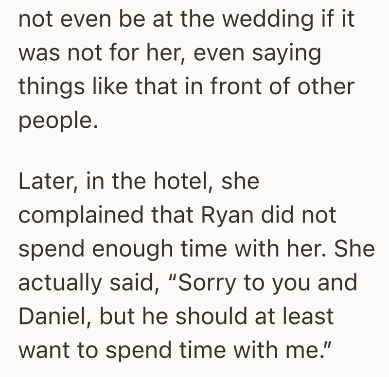 not even be at the wedding if it was not for her, even saying things like that in front of other people. Later, in the hotel, she complained that Ryan did not spend enough time with her. She actually said, "Sorry to you and Daniel, but he should at least want to spend time with me."