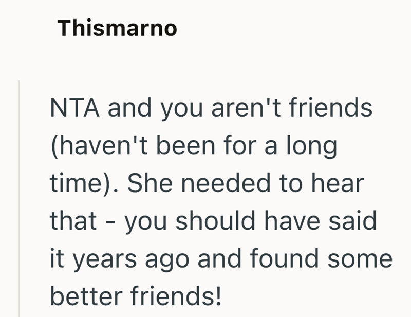 Thismarno NTA and you aren't friends (haven't been for a long time). She needed to hear that you should have said - it years ago and found some better friends!