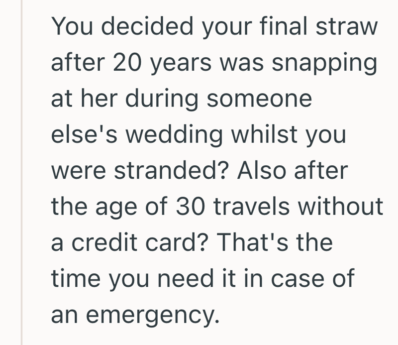You decided your final straw after 20 years was snapping at her during someone else's wedding whilst you were stranded? Also after the age of 30 travels without a credit card? That's the time you need it in case of an emergency.