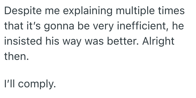 Despite me explaining multiple times that it's gonna be very inefficient, he insisted his way was better. Alright then. I'll comply.