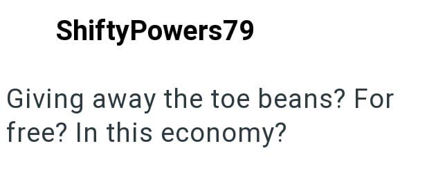 ShiftyPowers79 Giving away the toe beans? For free? In this economy?