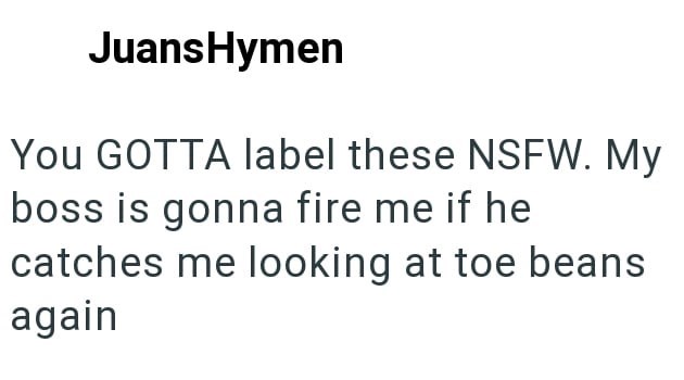 JuansHymen You GOTTA label these NSFW. My boss is gonna fire me if he catches me looking at toe beans again