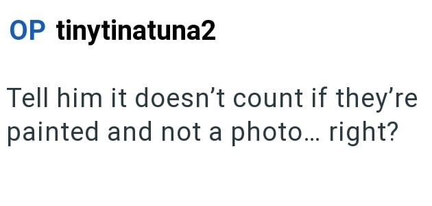 OP tinytinatuna2 Tell him it doesn't count if they're painted and not a photo... right?