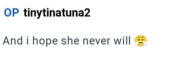 OP tinytinatuna2 And i hope she never will