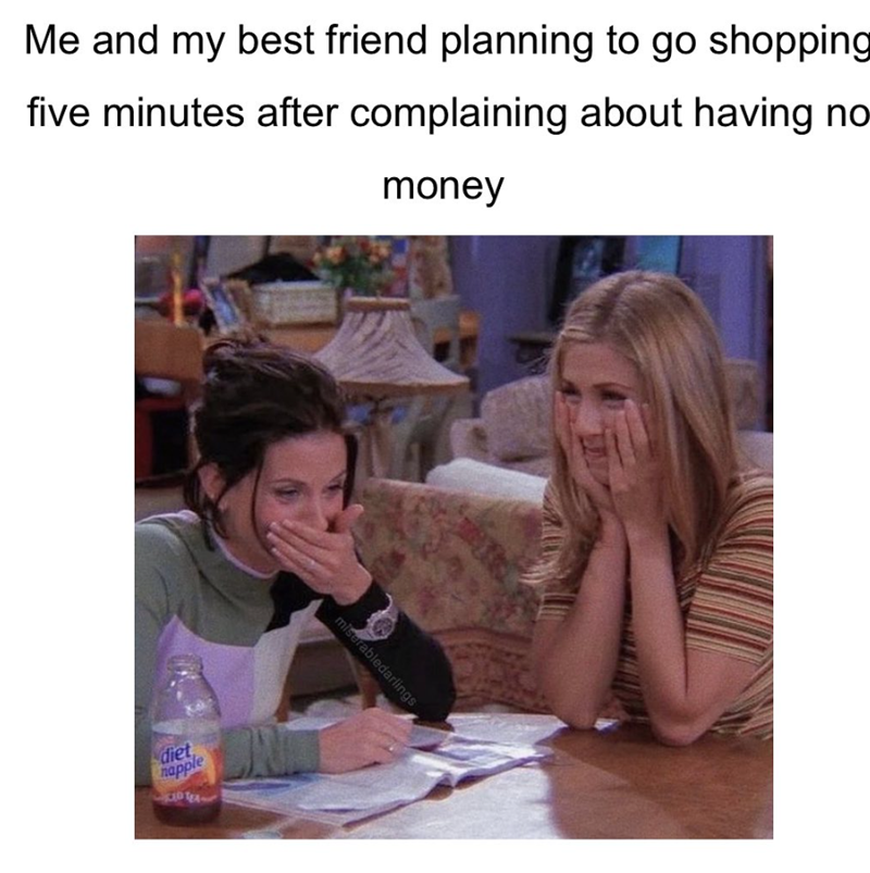 Me and my best friend planning to go shopping five minutes after complaining about having no money diet napple miserabledarlings