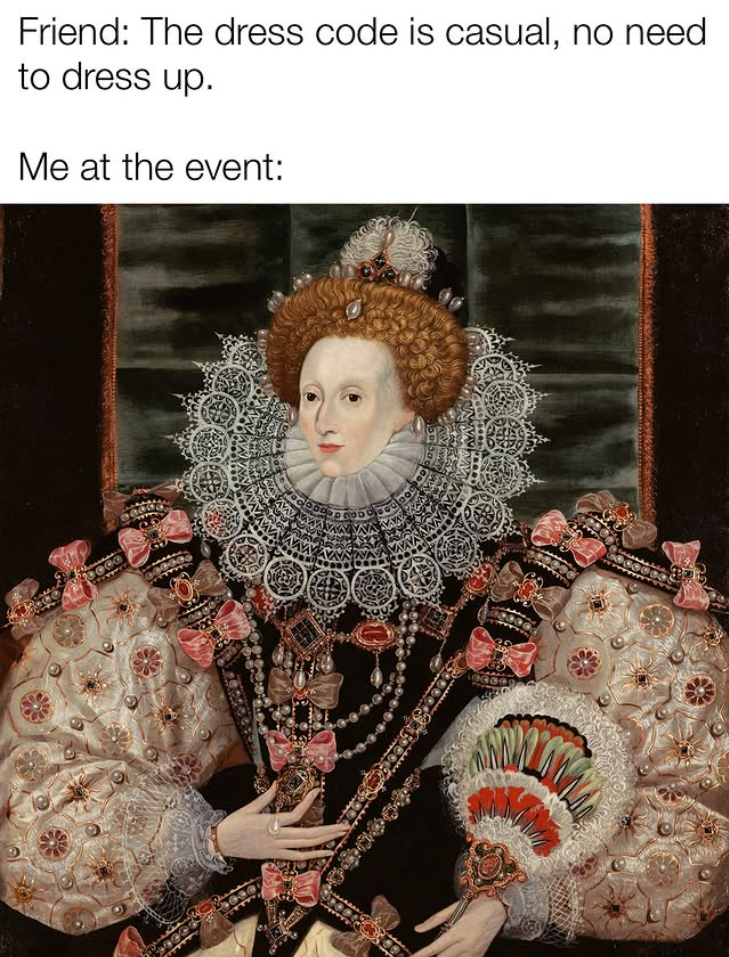 Friend: The dress code is casual, no need to dress up. Me at the event: