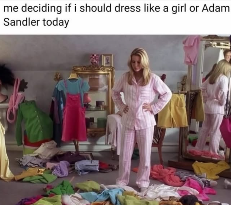 me deciding if i should dress like a girl or Adam. Sandler today