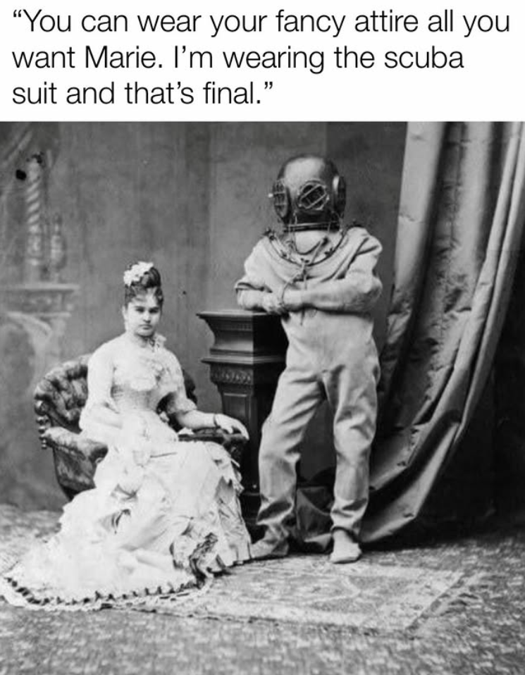 "You can wear your fancy attire all you want Marie. I'm wearing the scuba suit and that's final."